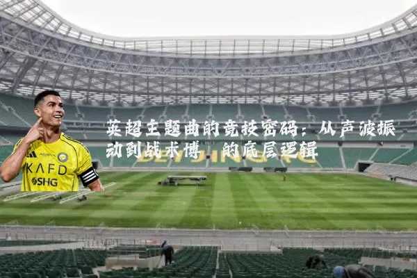 英超主题曲的竞技密码:从声波振动到战术博弈的底层逻辑