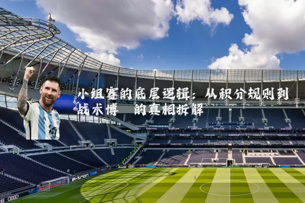 小组赛的底层逻辑：从积分规则到战术博弈的真相拆解