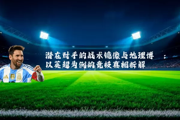 潜在对手的战术镜像与地理博弈:以英超为例的竞技真相拆解