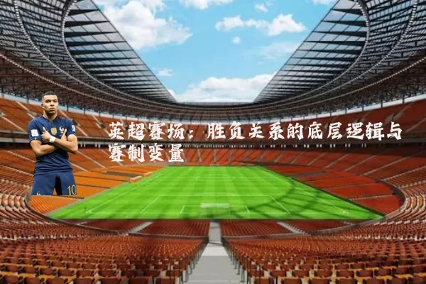 英超赛场:胜负关系的底层逻辑与赛制变量