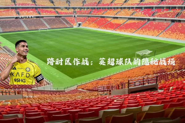 跨时区作战：英超球队的隐秘战场