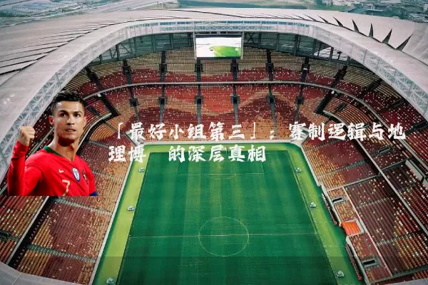 「最好小组第三」：赛制逻辑与地理博弈的深层真相