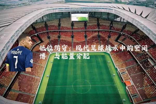 低位防守:现代足球战术中的空间博弈与能量分配
