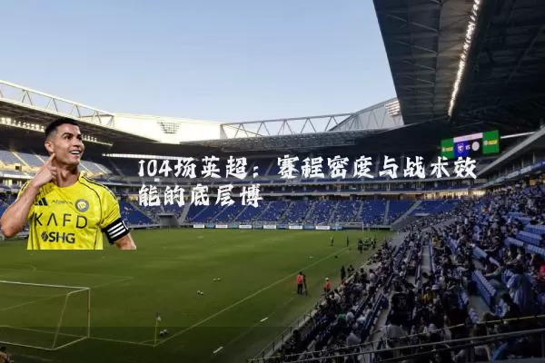 104场英超:赛程密度与战术效能的底层博弈