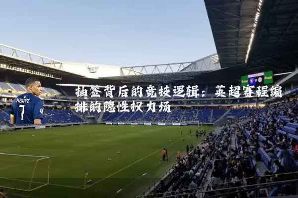 抽签背后的竞技逻辑:英超赛程编排的隐性权力场